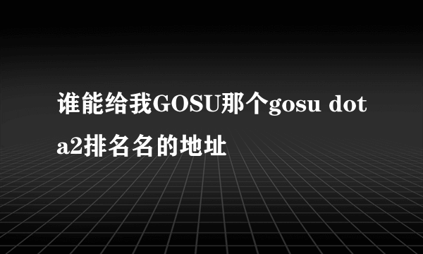 谁能给我GOSU那个gosu dota2排名名的地址