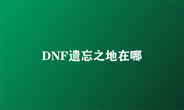 DNF遗忘之地在哪