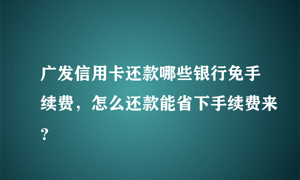 广发信用卡还款哪些银行免手续费，怎么还款能省下手续费来？