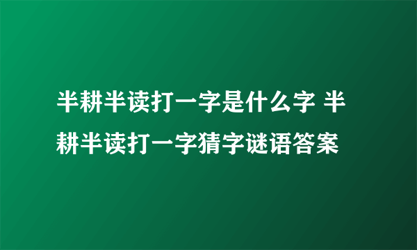 半耕半读打一字是什么字 半耕半读打一字猜字谜语答案