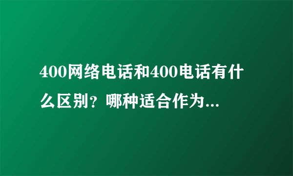 400网络电话和400电话有什么区别？哪种适合作为企业400电话？