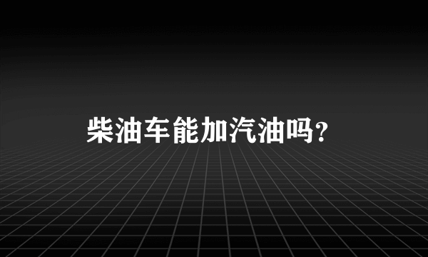 柴油车能加汽油吗？