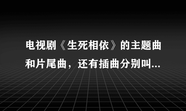 电视剧《生死相依》的主题曲和片尾曲，还有插曲分别叫什么名字？