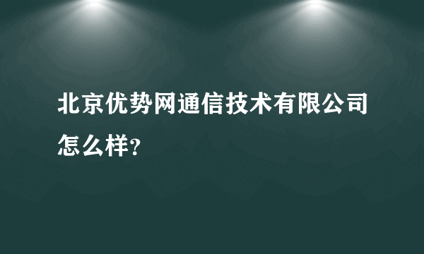 北京优势网通信技术有限公司怎么样？