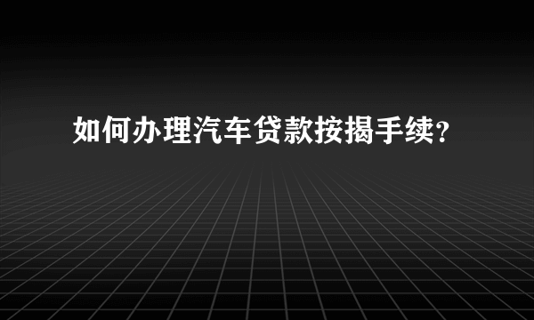 如何办理汽车贷款按揭手续？