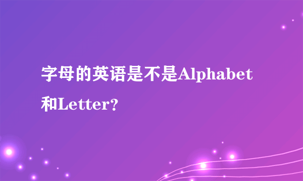 字母的英语是不是Alphabet和Letter？