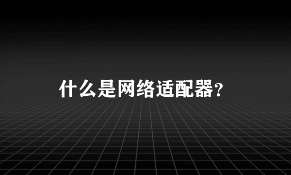 什么是网络适配器？