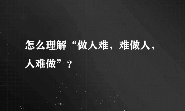 怎么理解“做人难，难做人，人难做”？