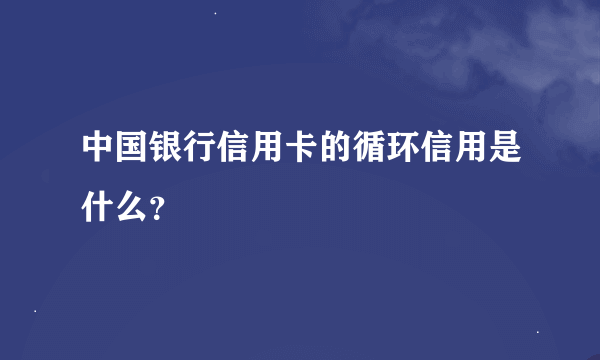 中国银行信用卡的循环信用是什么？