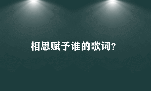 相思赋予谁的歌词？