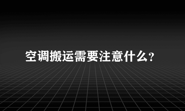 空调搬运需要注意什么？