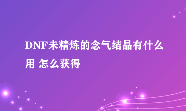 DNF未精炼的念气结晶有什么用 怎么获得