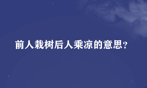 前人栽树后人乘凉的意思？