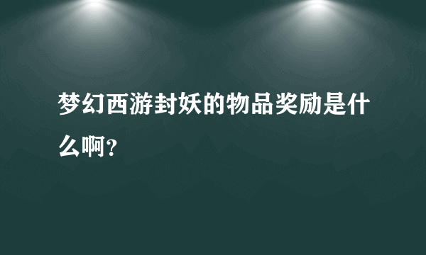 梦幻西游封妖的物品奖励是什么啊？