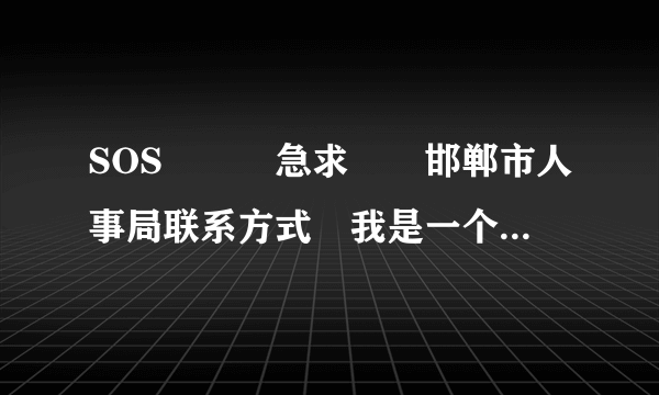 SOS　　　急求　　邯郸市人事局联系方式　我是一个邯郸人　急求　谢谢