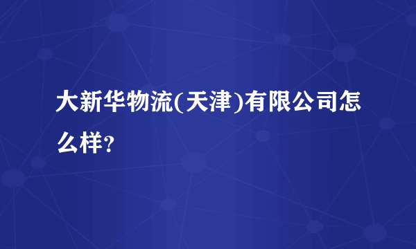 大新华物流(天津)有限公司怎么样？