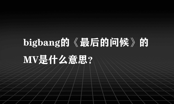 bigbang的《最后的问候》的MV是什么意思？