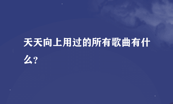 天天向上用过的所有歌曲有什么？