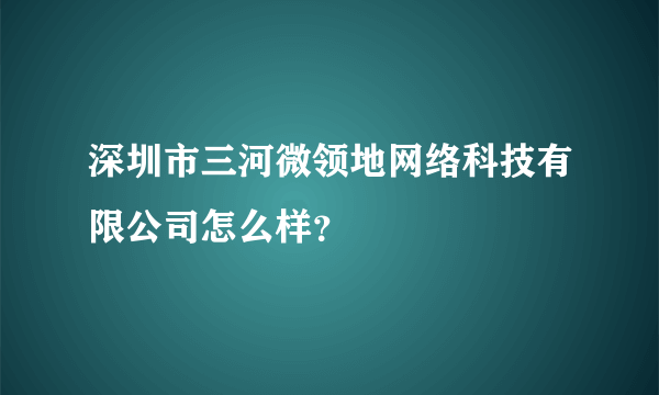 深圳市三河微领地网络科技有限公司怎么样？