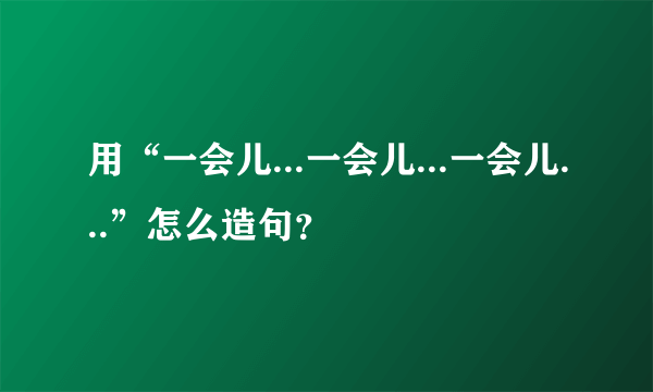 用“一会儿...一会儿...一会儿...”怎么造句？