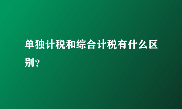 单独计税和综合计税有什么区别？