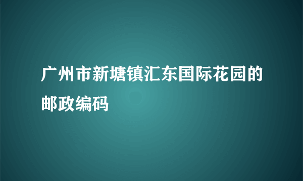 广州市新塘镇汇东国际花园的邮政编码