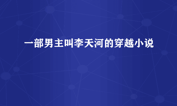 一部男主叫李天河的穿越小说