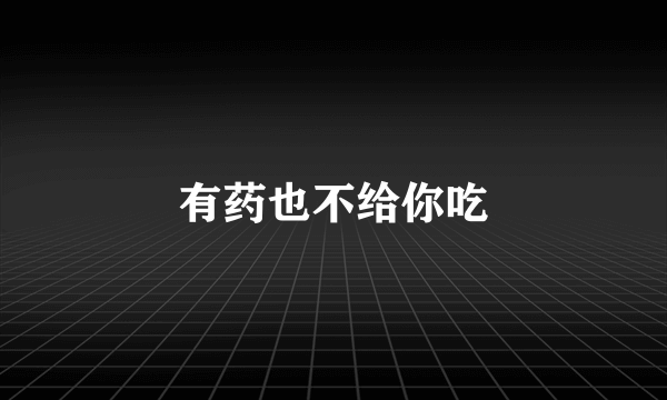 有药也不给你吃