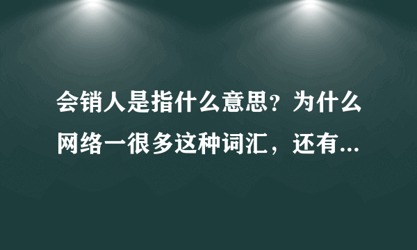 会销人是指什么意思？为什么网络一很多这种词汇，还有个会销人网非常红火，排名上了百度前三名。请告知