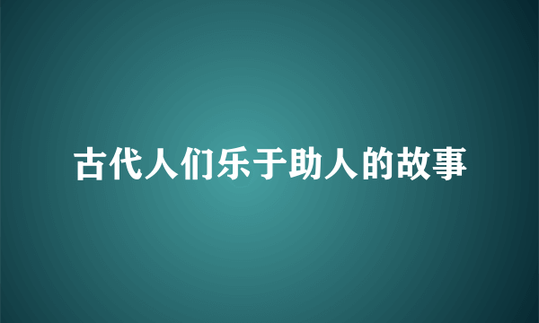 古代人们乐于助人的故事