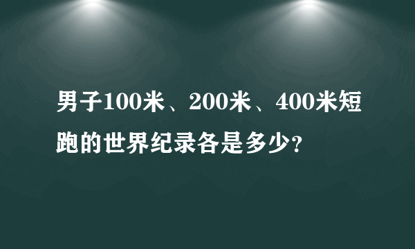 男子100米、200米、400米短跑的世界纪录各是多少？