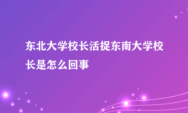 东北大学校长活捉东南大学校长是怎么回事