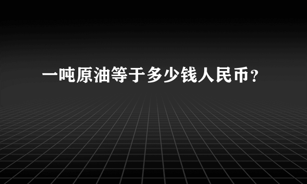 一吨原油等于多少钱人民币？