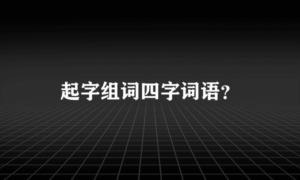 起字组词四字词语？