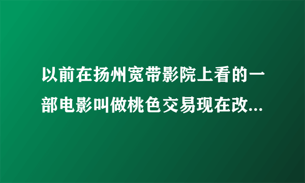 以前在扬州宽带影院上看的一部电影叫做桃色交易现在改成什么名字了?