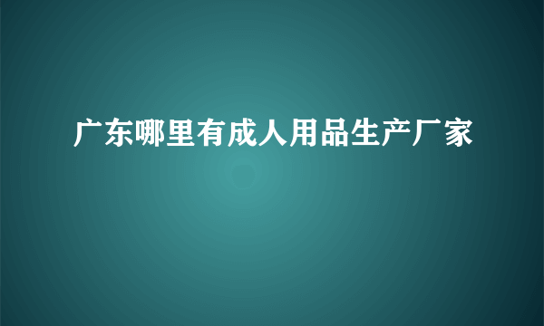 广东哪里有成人用品生产厂家