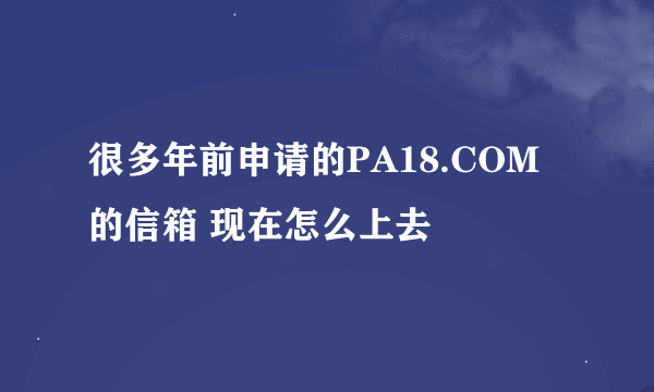 很多年前申请的PA18.COM的信箱 现在怎么上去