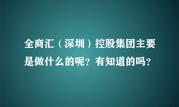 全商汇（深圳）控股集团主要是做什么的呢？有知道的吗？