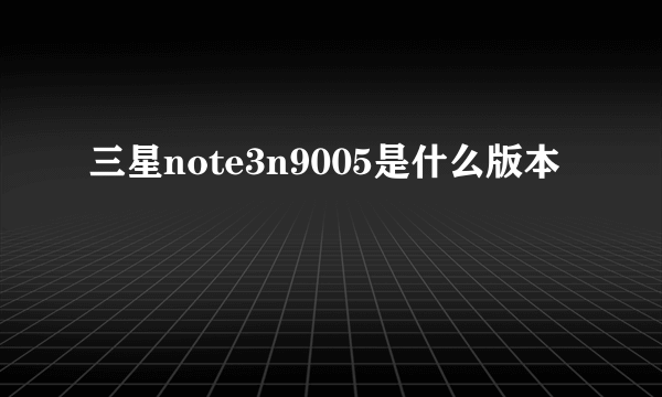 三星note3n9005是什么版本