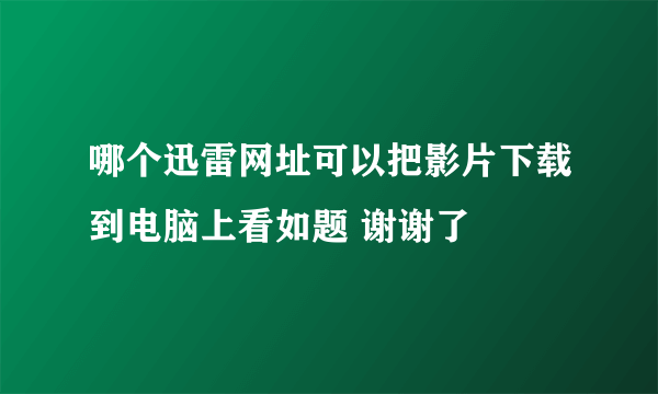 哪个迅雷网址可以把影片下载到电脑上看如题 谢谢了