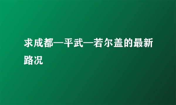 求成都—平武—若尔盖的最新路况