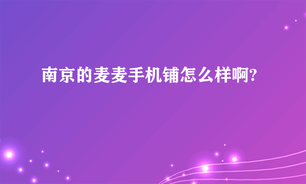 南京的麦麦手机铺怎么样啊?