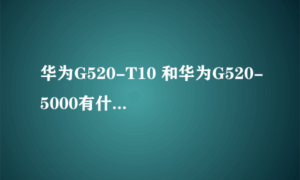 华为G520-T10 和华为G520-5000有什么区别？