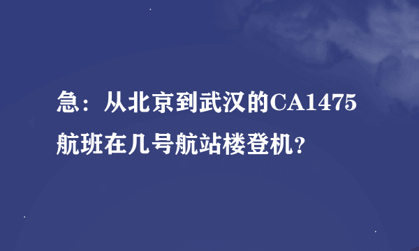 急：从北京到武汉的CA1475航班在几号航站楼登机？