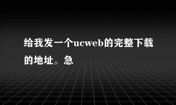 给我发一个ucweb的完整下载的地址。急