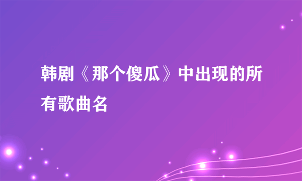 韩剧《那个傻瓜》中出现的所有歌曲名