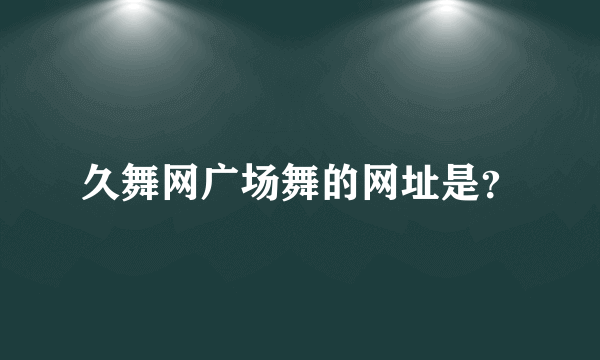 久舞网广场舞的网址是？