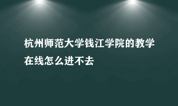 杭州师范大学钱江学院的教学在线怎么进不去