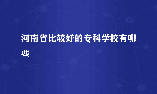 河南省比较好的专科学校有哪些