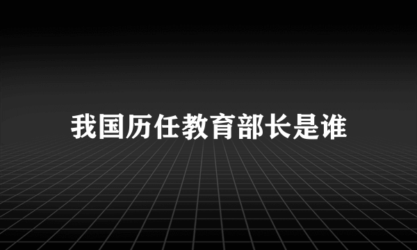 我国历任教育部长是谁